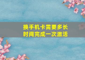 换手机卡需要多长时间完成一次激活