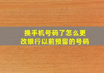 换手机号码了怎么更改银行以前预留的号码