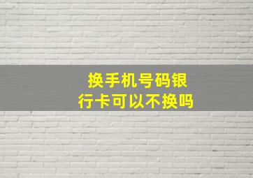 换手机号码银行卡可以不换吗