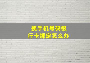 换手机号码银行卡绑定怎么办