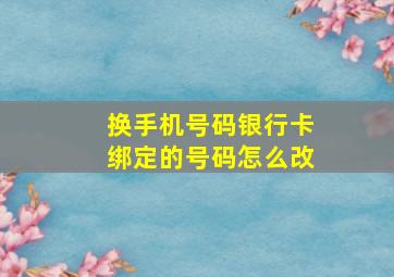 换手机号码银行卡绑定的号码怎么改