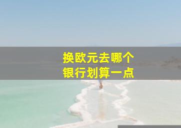 换欧元去哪个银行划算一点