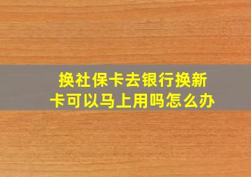 换社保卡去银行换新卡可以马上用吗怎么办