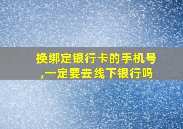 换绑定银行卡的手机号,一定要去线下银行吗