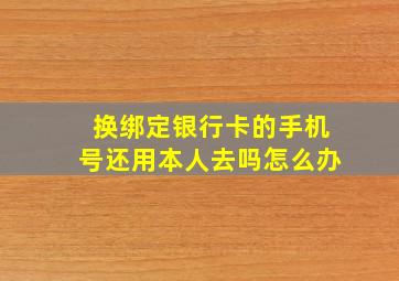 换绑定银行卡的手机号还用本人去吗怎么办