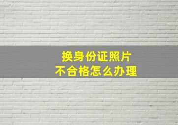 换身份证照片不合格怎么办理