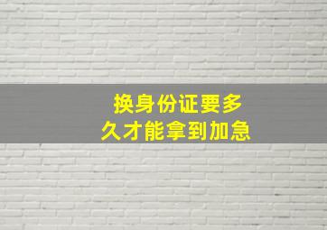 换身份证要多久才能拿到加急