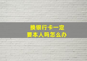 换银行卡一定要本人吗怎么办