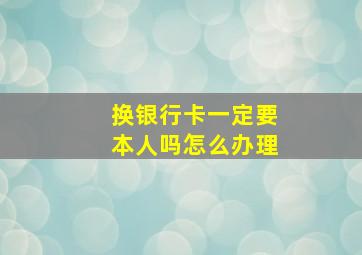 换银行卡一定要本人吗怎么办理