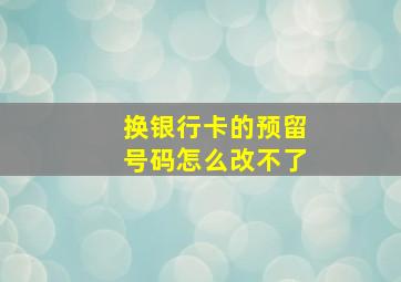 换银行卡的预留号码怎么改不了