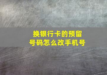 换银行卡的预留号码怎么改手机号