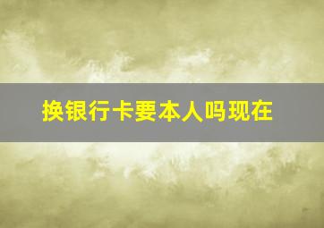 换银行卡要本人吗现在