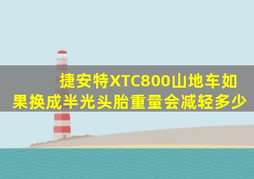 捷安特XTC800山地车如果换成半光头胎重量会减轻多少