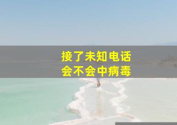 接了未知电话会不会中病毒