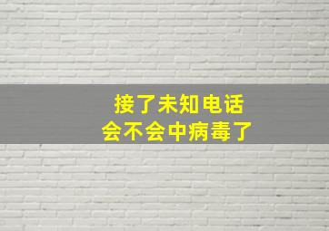 接了未知电话会不会中病毒了