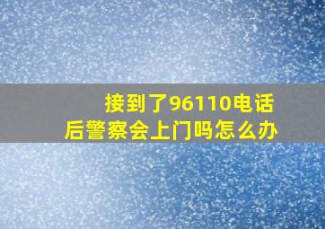 接到了96110电话后警察会上门吗怎么办