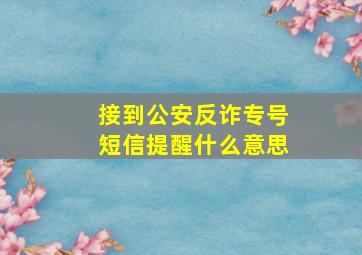 接到公安反诈专号短信提醒什么意思