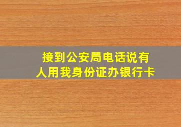 接到公安局电话说有人用我身份证办银行卡