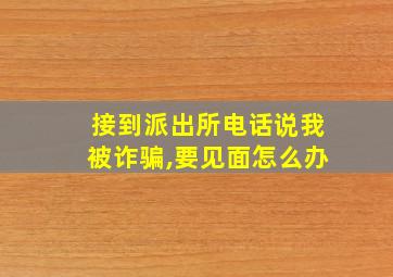 接到派出所电话说我被诈骗,要见面怎么办