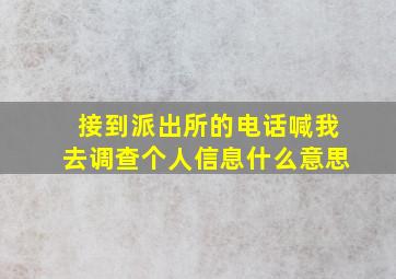 接到派出所的电话喊我去调查个人信息什么意思