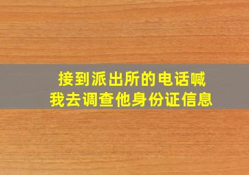 接到派出所的电话喊我去调查他身份证信息