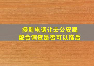 接到电话让去公安局配合调查是否可以推后