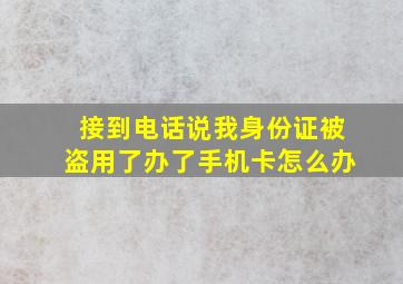 接到电话说我身份证被盗用了办了手机卡怎么办