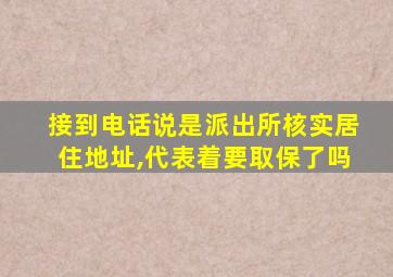 接到电话说是派出所核实居住地址,代表着要取保了吗