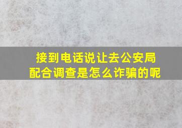 接到电话说让去公安局配合调查是怎么诈骗的呢