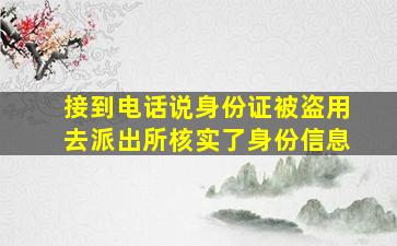 接到电话说身份证被盗用去派出所核实了身份信息