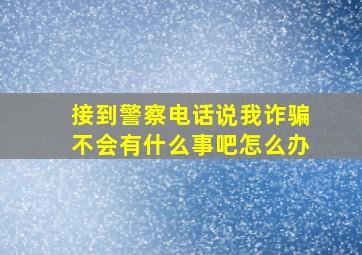 接到警察电话说我诈骗不会有什么事吧怎么办