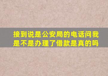 接到说是公安局的电话问我是不是办理了借款是真的吗