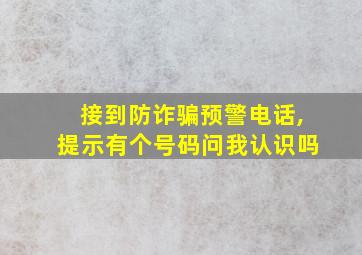 接到防诈骗预警电话,提示有个号码问我认识吗