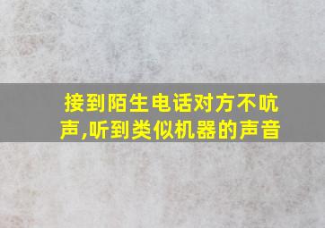 接到陌生电话对方不吭声,听到类似机器的声音