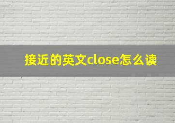 接近的英文close怎么读