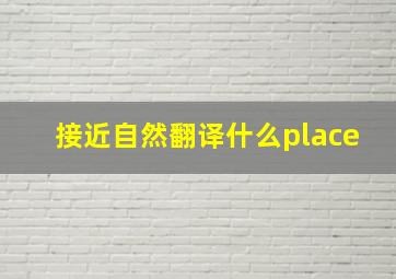 接近自然翻译什么place