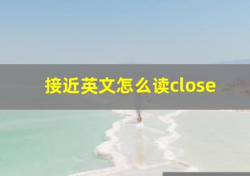 接近英文怎么读close