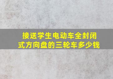 接送学生电动车全封闭式方向盘的三轮车多少钱