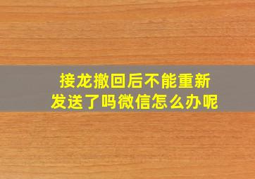 接龙撤回后不能重新发送了吗微信怎么办呢