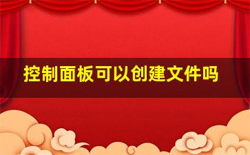 控制面板可以创建文件吗