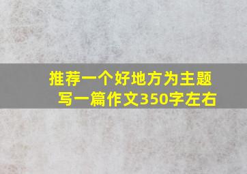 推荐一个好地方为主题写一篇作文350字左右