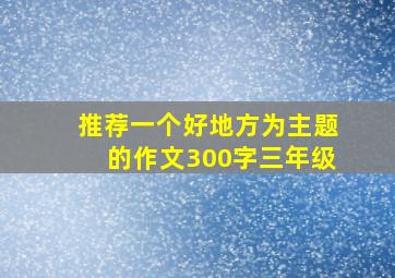 推荐一个好地方为主题的作文300字三年级