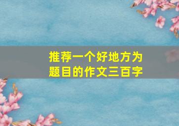 推荐一个好地方为题目的作文三百字