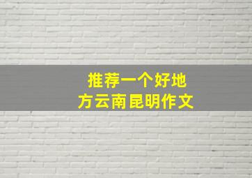 推荐一个好地方云南昆明作文