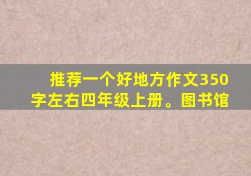 推荐一个好地方作文350字左右四年级上册。图书馆