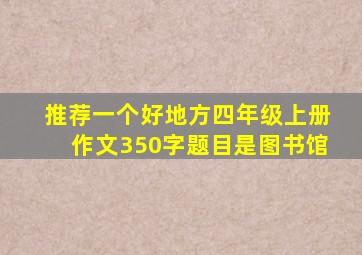 推荐一个好地方四年级上册作文350字题目是图书馆