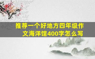 推荐一个好地方四年级作文海洋馆400字怎么写