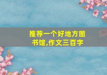 推荐一个好地方图书馆,作文三百字