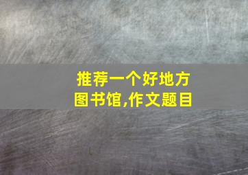 推荐一个好地方图书馆,作文题目