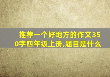 推荐一个好地方的作文350字四年级上册,题目是什么